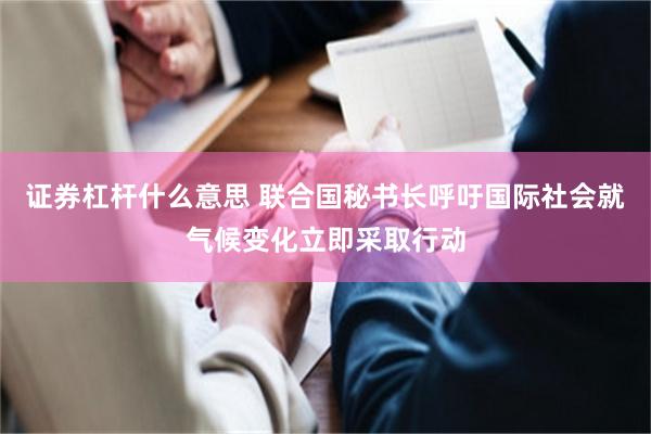 证券杠杆什么意思 联合国秘书长呼吁国际社会就气候变化立即采取行动