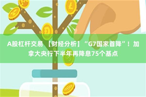 A股杠杆交易 【财经分析】“G7国家首降”！加拿大央行下半年再降息75个基点