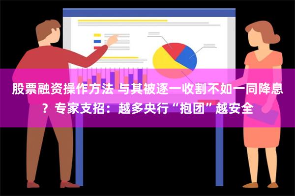 股票融资操作方法 与其被逐一收割不如一同降息？专家支招：越多央行“抱团”越安全