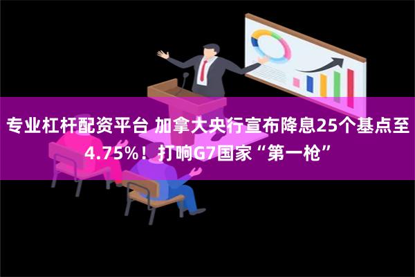 专业杠杆配资平台 加拿大央行宣布降息25个基点至4.75%！打响G7国家“第一枪”