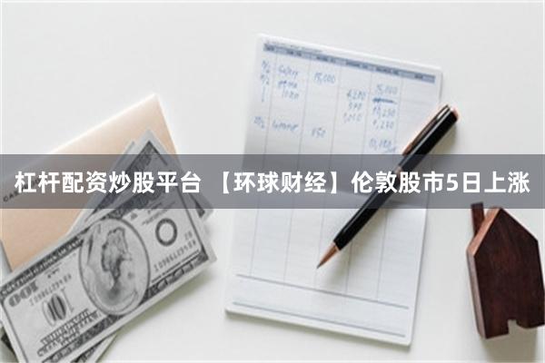 杠杆配资炒股平台 【环球财经】伦敦股市5日上涨