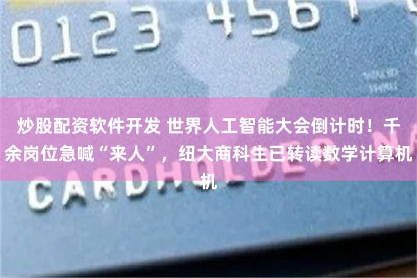 炒股配资软件开发 世界人工智能大会倒计时！千余岗位急喊“来人”，纽大商科生已转读数学计算机