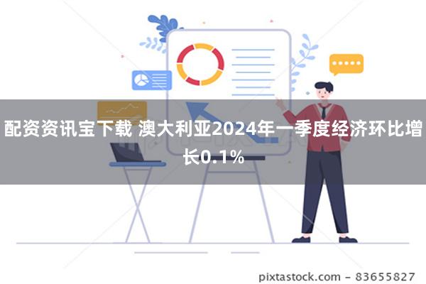 配资资讯宝下载 澳大利亚2024年一季度经济环比增长0.