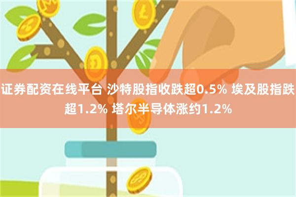 证券配资在线平台 沙特股指收跌超0.5% 埃及股指跌超1.2% 塔尔半导体涨约1.2%