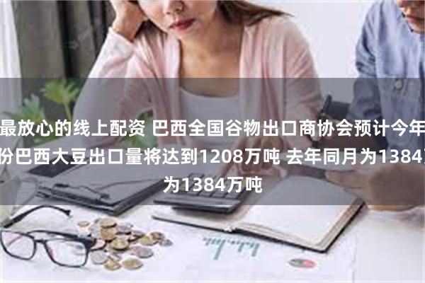 最放心的线上配资 巴西全国谷物出口商协会预计今年6月份巴西大豆出口量将达到1208万吨 去年同月为1384万吨