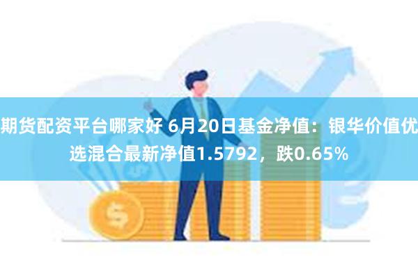 期货配资平台哪家好 6月20日基金净值：银华价值优选混合最新净值1.5792，跌0.65%