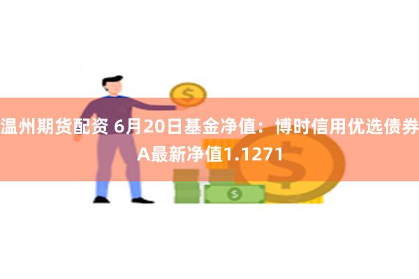 温州期货配资 6月20日基金净值：博时信用优选债券A最新