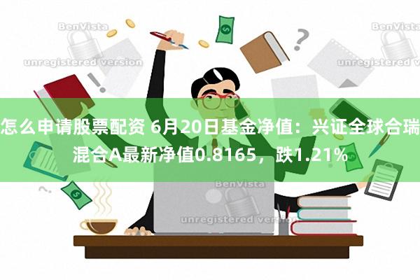 怎么申请股票配资 6月20日基金净值：兴证全球合瑞混合A最新净值0.8165，跌1.21%