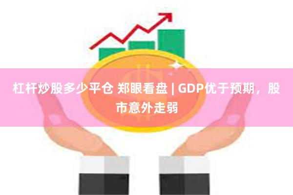 杠杆炒股多少平仓 郑眼看盘 | GDP优于预期，股市意外走弱