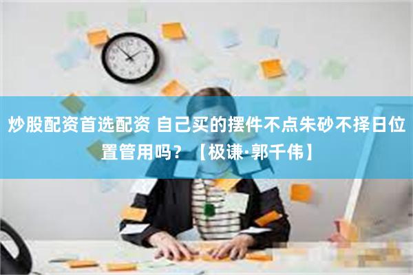 炒股配资首选配资 自己买的摆件不点朱砂不择日位置管用吗？【极谦·郭千伟】