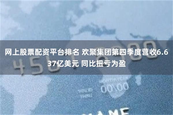 网上股票配资平台排名 欢聚集团第四季度营收6.637亿美元 同比扭亏为盈