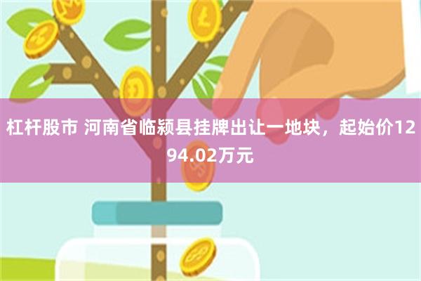 杠杆股市 河南省临颍县挂牌出让一地块，起始价1294.02万元