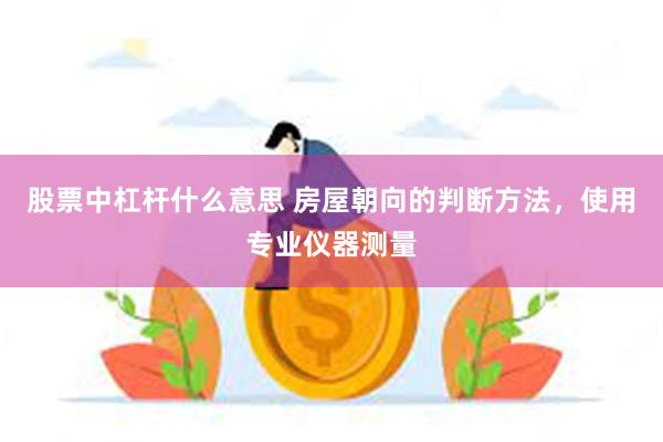 股票中杠杆什么意思 房屋朝向的判断方法，使用专业仪器测量