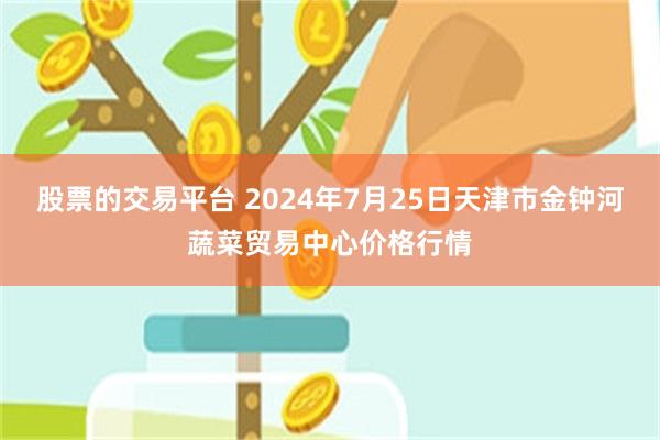 股票的交易平台 2024年7月25日天津市金钟河蔬菜贸易