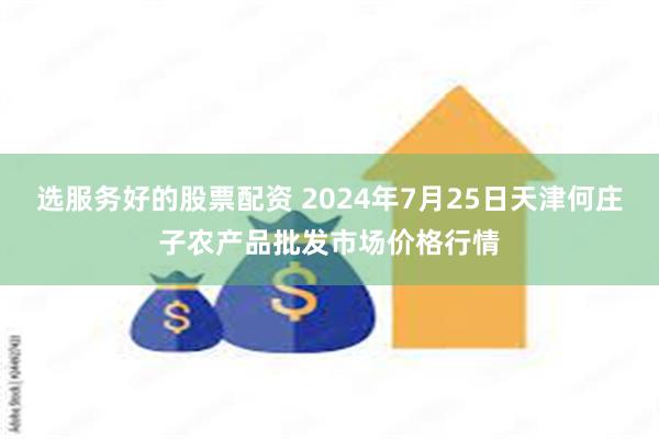 选服务好的股票配资 2024年7月25日天津何庄子农产品批发市场价格行情