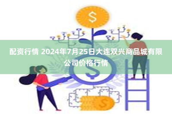 配资行情 2024年7月25日大连双兴商品城有限公司价格