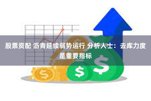 股票资配 沥青延续弱势运行 分析人士：去库力度是重要指标