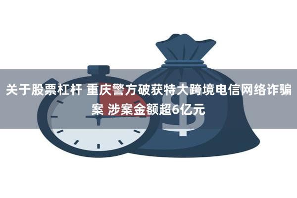 关于股票杠杆 重庆警方破获特大跨境电信网络诈骗案 涉案金额超6亿元