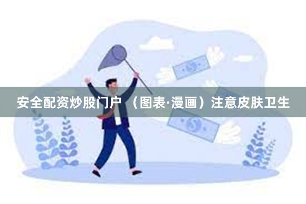 安全配资炒股门户 （图表·漫画）注意皮肤卫生