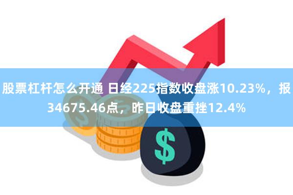 股票杠杆怎么开通 日经225指数收盘涨10.23%，报34675.46点，昨日收盘重挫12.4%