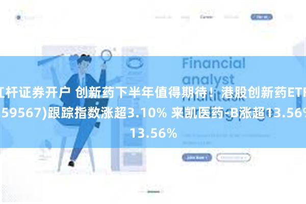 杠杆证券开户 创新药下半年值得期待！港股创新药ETF(1