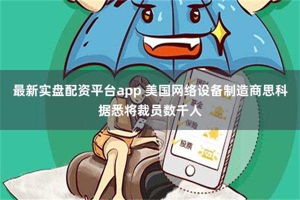 最新实盘配资平台app 美国网络设备制造商思科据悉将裁员数千人