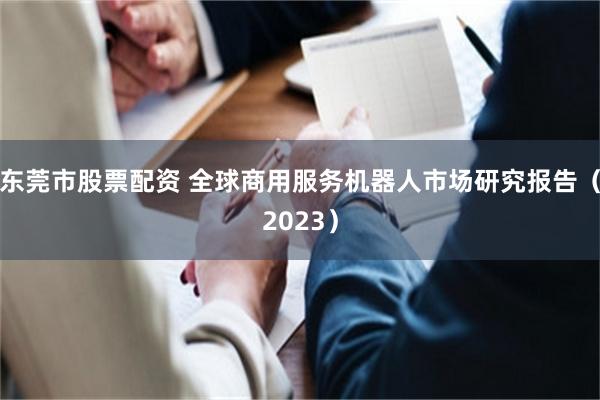 东莞市股票配资 全球商用服务机器人市场研究报告（2023）