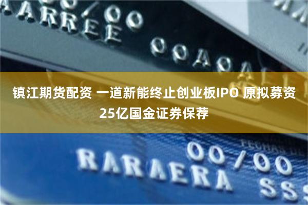 镇江期货配资 一道新能终止创业板IPO 原拟募资25亿国金证券保荐