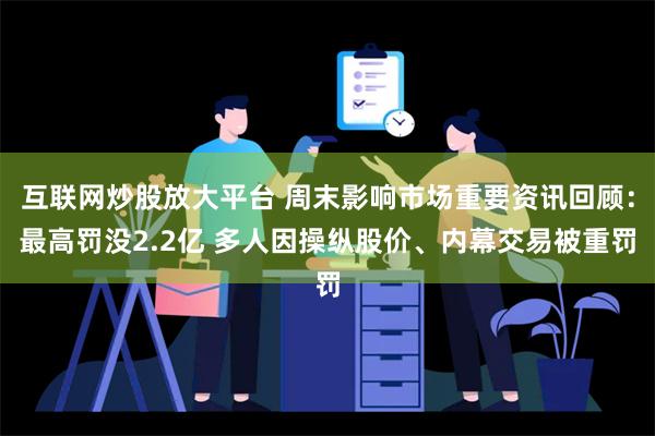 互联网炒股放大平台 周末影响市场重要资讯回顾：最高罚没2.2亿 多人因操纵股价、内幕交易被重罚