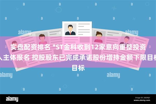 实盘配资排名 *ST金科收到12家意向重整投资人主体报名 控股股东已完成承诺股份增持金额下限目标