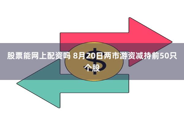 股票能网上配资吗 8月20日两市游资减持前50只个股