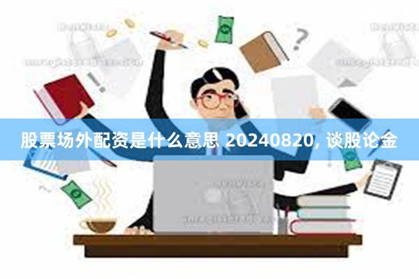 股票场外配资是什么意思 20240820, 谈股论金