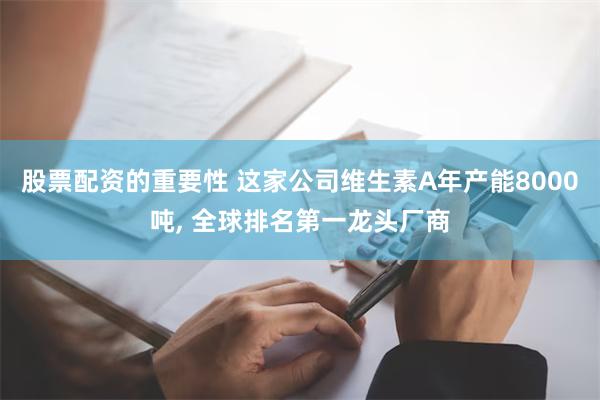 股票配资的重要性 这家公司维生素A年产能8000吨, 全球排名第一龙头厂商