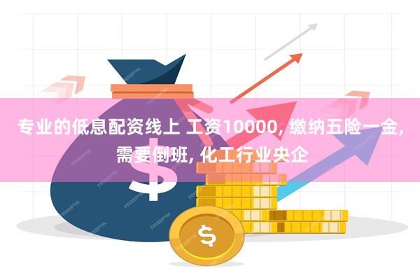 专业的低息配资线上 工资10000, 缴纳五险一金, 需要倒