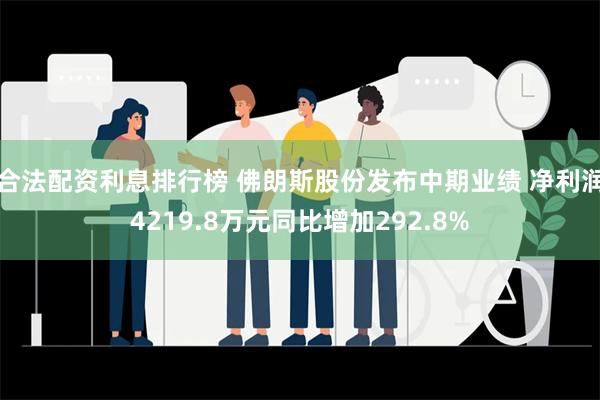 合法配资利息排行榜 佛朗斯股份发布中期业绩 净利润4219.8万元同比增加292.8%