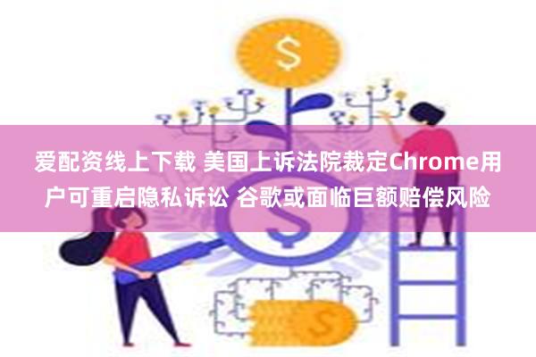 爱配资线上下载 美国上诉法院裁定Chrome用户可重启隐私诉讼 谷歌或面临巨额赔偿风险