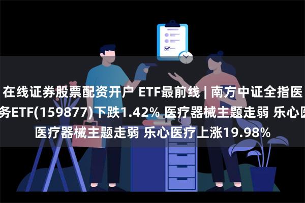 在线证券股票配资开户 ETF最前线 | 南方中证全指医疗