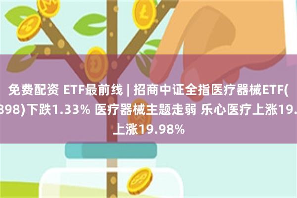 免费配资 ETF最前线 | 招商中证全指医疗器械ETF(