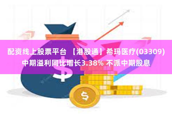 配资线上股票平台 【港股通】希玛医疗(03309)中期溢利同比增长3.38% 不派中期股息