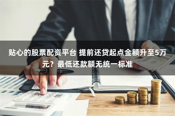 贴心的股票配资平台 提前还贷起点金额升至5万元？最低还款额无统一标准