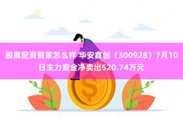 股票配资前景怎么样 华安鑫创（300928）7月10日主力资金净卖出520.74万元