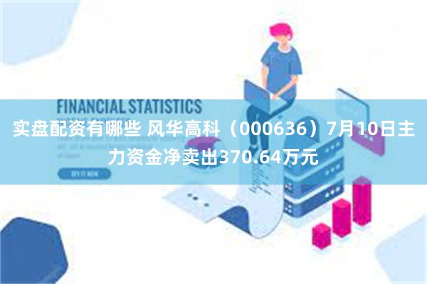 实盘配资有哪些 风华高科（000636）7月10日主力资金净卖出370.64万元