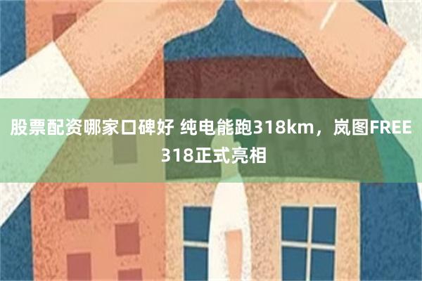 股票配资哪家口碑好 纯电能跑318km，岚图FREE 318正式亮相