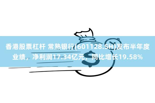 香港股票杠杆 常熟银行(601128.SH)发布半年度业绩，净利润17.34亿元，同比增长19.58%