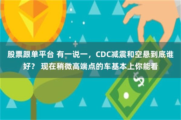 股票跟单平台 有一说一，CDC减震和空悬到底谁好？ 现在稍微高端点的车基本上你能看