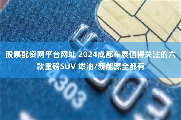 股票配资网平台网址 2024成都车展值得关注的六款重磅SUV