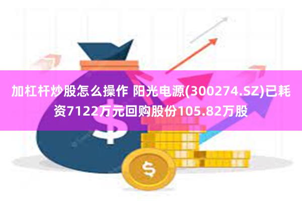 加杠杆炒股怎么操作 阳光电源(300274.SZ)已耗资7122万元回购股份105.82万股