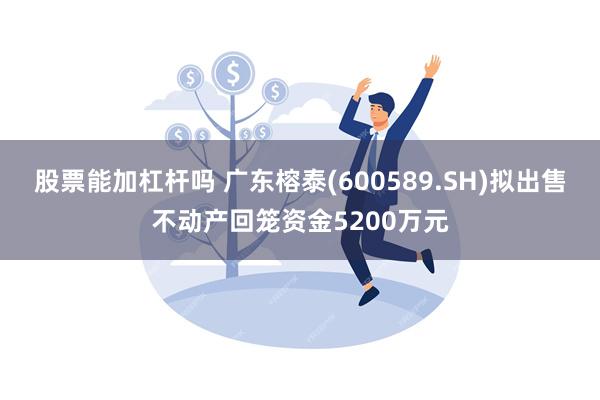 股票能加杠杆吗 广东榕泰(600589.SH)拟出售不动产回笼资金5200万元