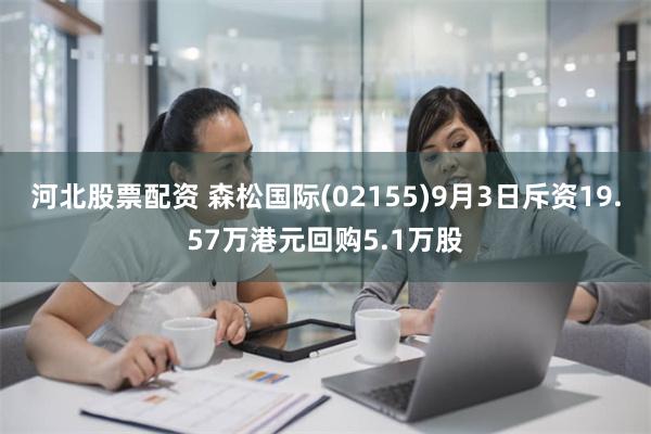 河北股票配资 森松国际(02155)9月3日斥资19.57万港元回购5.1万股