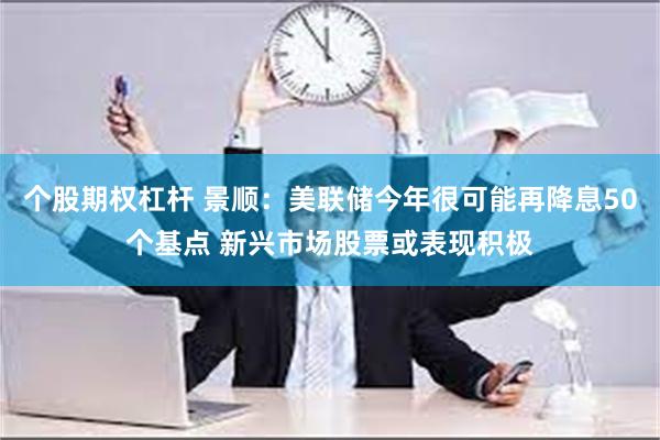 个股期权杠杆 景顺：美联储今年很可能再降息50个基点 新兴市场股票或表现积极